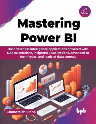 Cover for Chandraish Sinha · Mastering Power BI: Build business intelligence applications powered with DAX calculations, insightful visualizations, advanced BI techniques, and loads of data sources - 2nd Edition (Paperback Book) (2024)