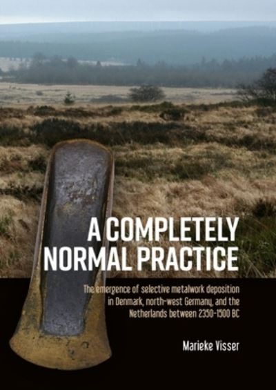 Cover for Marieke Visser · A Completely Normal Practice: The Emergence of Selective Metalwork Deposition in Denmark, North-west Germany, and the Netherlands between 2350-1500 BC (Hardcover Book) (2021)