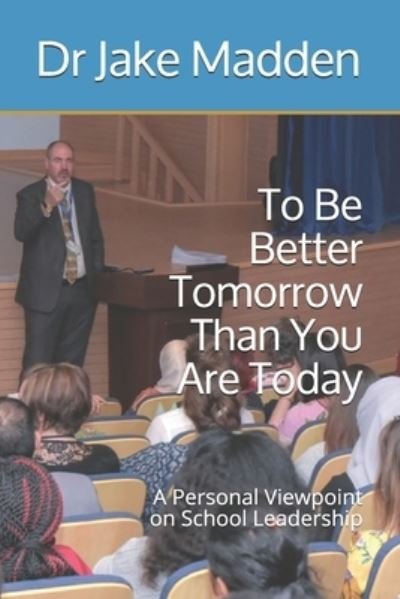 Cover for Jake Madden · To Be Better Tomorrow Than You are Today: A Personal Viewpoint on School Leadership (Paperback Book) (2021)
