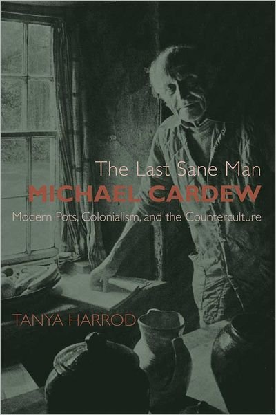 Cover for Tanya Harrod · The Last Sane Man: Michael Cardew: Modern Pots, Colonialism, and the Counterculture (Inbunden Bok) (2012)