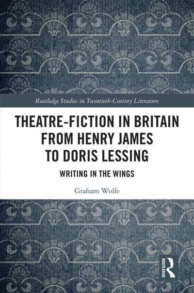 Cover for Graham Wolfe · Theatre-Fiction in Britain from Henry James to Doris Lessing: Writing in the Wings - Routledge Studies in Twentieth-Century Literature (Hardcover Book) (2019)