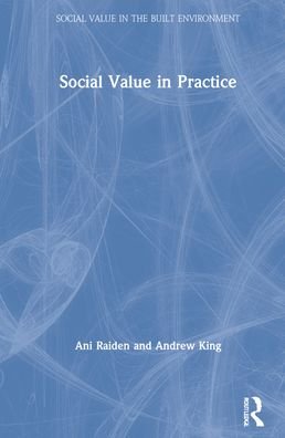 Cover for Raiden, Ani (Nottingham Business School, Nottingham Trent University, UK ani.raiden@ntu.ac.uk) · Social Value in Practice - Social Value in the Built Environment (Hardcover bog) (2021)