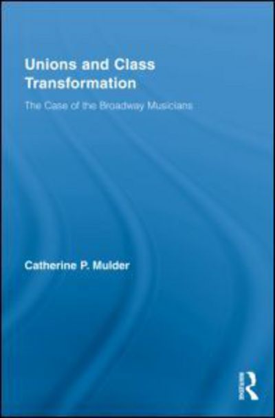 Cover for Mulder, Catherine P. (John Jay College of Criminal Justice-CUNY, USA) · Unions and Class Transformation: The Case of the Broadway Musicians - New Political Economy (Hardcover Book) (2009)