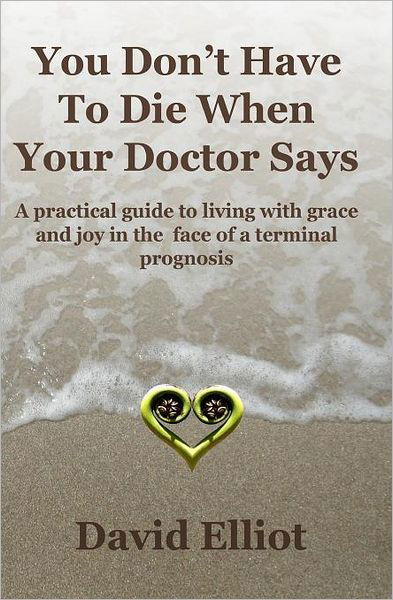 Cover for David Elliot · You Don't Have to Die when Your Doctor Says: a Practical Guide to Living with Grace and Joy in the Face of a Terminal Prognosis (Taschenbuch) (2009)