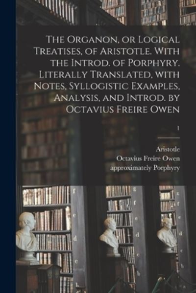 The Organon, or Logical Treatises, of Aristotle. With the Introd. of Porphyry. Literally Translated, With Notes, Syllogistic Examples, Analysis, and Introd. by Octavius Freire Owen; 1 - Aristotle - Livros - Legare Street Press - 9781014200167 - 9 de setembro de 2021