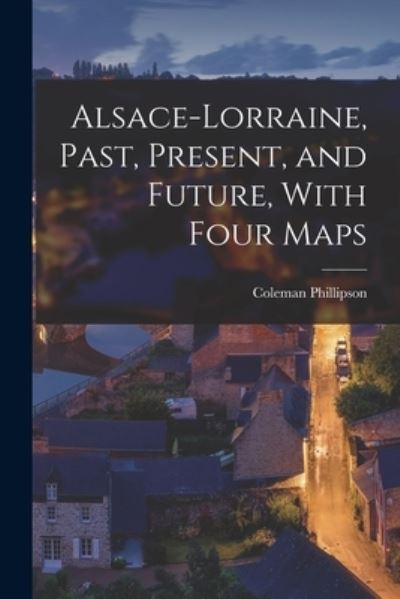 Cover for Coleman Phillipson · Alsace-Lorraine, Past, Present, and Future, with Four Maps (Book) (2022)