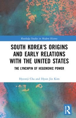 Cover for Cha, Hyeonji (Academy of Korean Studies) · South Korea's Origins and Early Relations with the United States: The Lynchpin of Hegemonic Power - Routledge Studies in Modern History (Innbunden bok) (2022)
