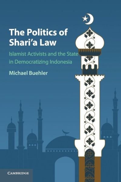 Cover for Buehler, Michael (School of Oriental and African Studies, University of London) · The Politics of Shari'a Law: Islamist Activists and the State in Democratizing Indonesia (Paperback Book) (2018)