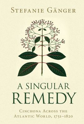 Cover for Ganger, Stefanie (Universitat Heidelberg) · A Singular Remedy: Cinchona Across the Atlantic World, 1751–1820 - Science in History (Hardcover Book) (2020)