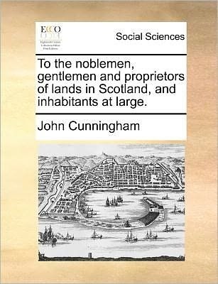To the Noblemen, Gentlemen and Proprietors of Lands in Scotland, and Inhabitants at Large. - John Cunningham - Books - Gale Ecco, Print Editions - 9781171378167 - July 23, 2010