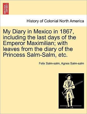 Cover for Felix Salm-salm · My Diary in Mexico in 1867, Including the Last Days of the Emperor Maximilian; with Leaves from the Diary of the Princess Salm-salm, Etc. Vol. Ii. (Taschenbuch) (2011)