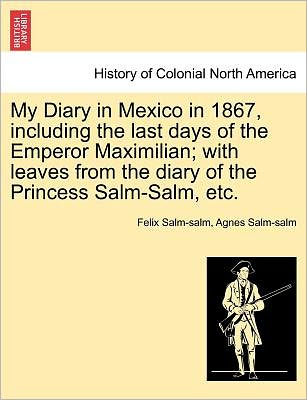 My Diary in Mexico in 1867, Including the Last Days of the Emperor Maximilian; with Leaves from the Diary of the Princess Salm-salm, Etc. Vol. Ii. - Felix Salm-salm - Livros - British Library, Historical Print Editio - 9781241473167 - 1 de março de 2011