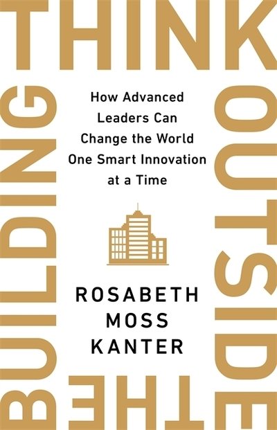 Cover for Rosabeth Moss Kanter · Think Outside The Building: How Advanced Leaders Can Change the World One Smart Innovation at a Time (Hardcover bog) (2020)