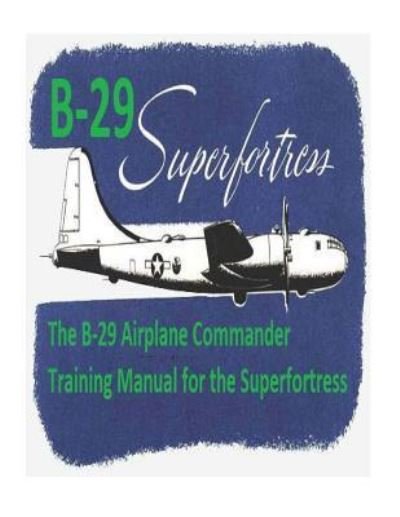 The B-29 Airplane Commander Training Manual for the Superfortress. By - U S Army Air Force - Books - Createspace Independent Publishing Platf - 9781542516167 - January 12, 2017