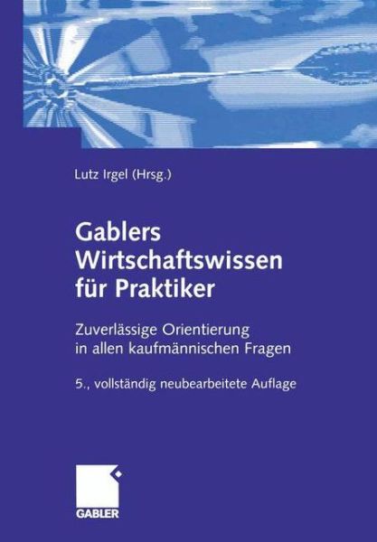 Cover for Lutz Irgel · Gablers Wirtschaftswissen Fur Praktiker: Zuverlassige Orientierung in Allen Kaufmannischen Fragen (Paperback Book) [5th 5. Aufl. 2004. Softcover Reprint of the Origin edition] (2012)