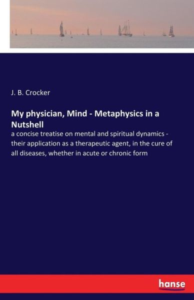 My physician, Mind - Metaphysics in a Nutshell: a concise treatise on mental and spiritual dynamics - their application as a therapeutic agent, in the cure of all diseases, whether in acute or chronic form - J B Crocker - Books - Hansebooks - 9783337390167 - November 23, 2017
