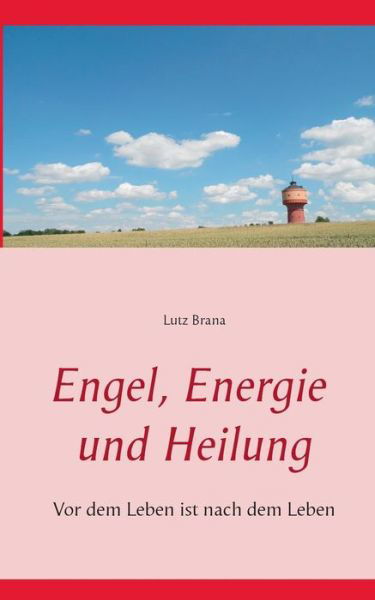 Cover for Lutz Brana · Engel, Energie und Heilung: Vor dem Leben, ist nach dem Leben (Paperback Book) [German edition] (2017)