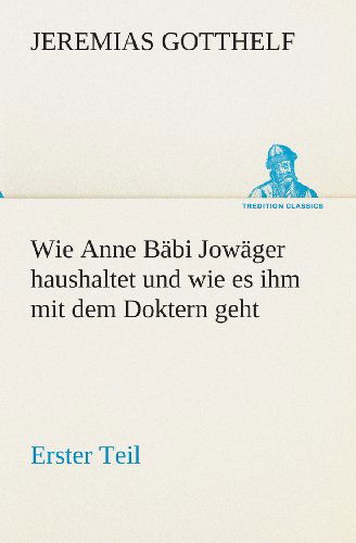 Cover for Jeremias Gotthelf · Wie Anne Bäbi Jowäger Haushaltet Und Wie Es Ihm Mit Dem Doktern Geht: Erster Teil (Tredition Classics) (German Edition) (Paperback Book) [German edition] (2013)