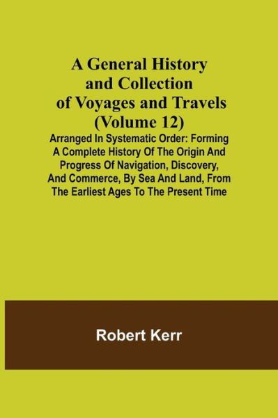 A General History and Collection of Voyages and Travels (Volume 12); Arranged in Systematic Order - Robert Kerr - Bøger - Alpha Edition - 9789355750167 - 22. november 2021