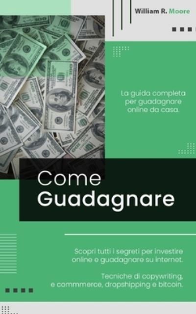 Cover for William R Moore · Come Guadagnare: La guida completa per guadagnare online da casa. Scopri tutti i segreti per investire online e guadagnare su internet. Tecniche di copywriting, e commmerce, dropshipping e bitcoin. (Paperback Book) (2021)