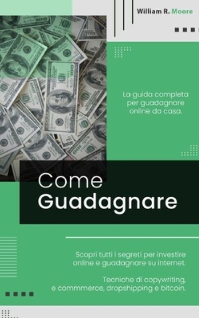 Cover for William R Moore · Come Guadagnare: La guida completa per guadagnare online da casa. Scopri tutti i segreti per investire online e guadagnare su internet. Tecniche di copywriting, e commmerce, dropshipping e bitcoin. (Paperback Bog) (2021)