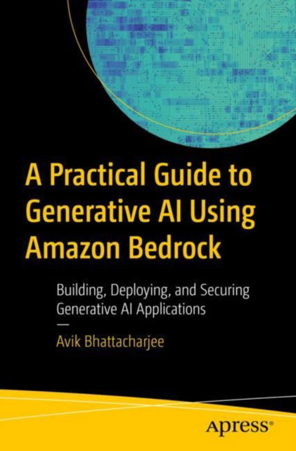Cover for Avik Bhattacharjee · A Practical Guide to Generative AI Using Amazon Bedrock: Building, Deploying, and Securing Generative AI Applications (Paperback Book) (2025)