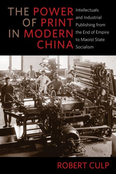 Cover for Robert Culp · The Power of Print in Modern China: Intellectuals and Industrial Publishing from the End of Empire to Maoist State Socialism - Studies of the Weatherhead East Asian Institute, Columbia University (Hardcover Book) (2019)