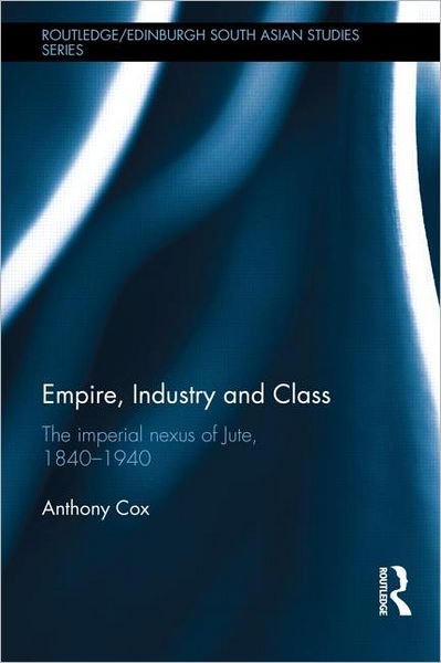 Cover for Cox, Anthony (University of Dundee, UK) · Empire, Industry and Class: The Imperial Nexus of Jute, 1840-1940 - Routledge / Edinburgh South Asian Studies Series (Innbunden bok) (2012)
