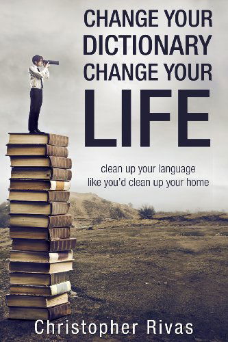 Cover for Christopher Rivas · Change Your Dictionary Change Your Life: Clean Up Your Language Like You'd Clean Up Your Home (Paperback Book) (2014)