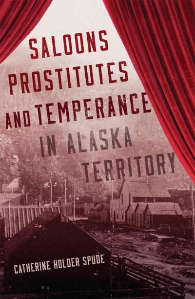Saloons, Prostitutes, and Temperance in Alaska Territory - Catherine Holder Spude - Books - University of Oklahoma Press - 9780806193168 - August 22, 2023