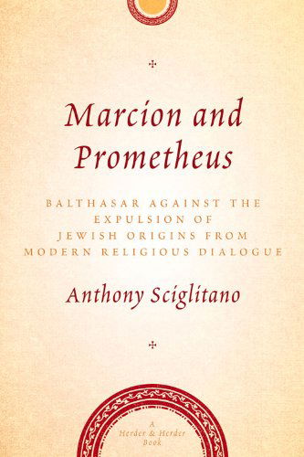 Cover for Anthony Sciglitano · Marcion and Prometheus: Balthasar Against the Expulsion of Jewish Origins from Modern Religious Dialogue (Herder &amp; Herder Books) (Paperback Book) (2014)