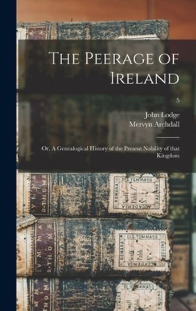 Cover for Lodge John 1692-1774 Lodge · The Peerage of Ireland: or, A Genealogical History of the Present Nobility of That Kingdom; 5 (Hardcover Book) (2021)