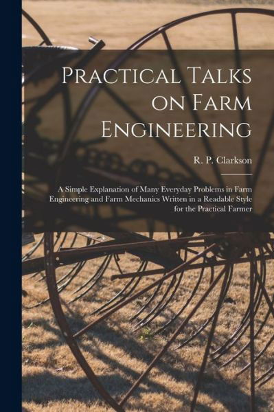 Cover for R P (Ralph Preston) 1886 Clarkson · Practical Talks on Farm Engineering [microform]: a Simple Explanation of Many Everyday Problems in Farm Engineering and Farm Mechanics Written in a Readable Style for the Practical Farmer (Pocketbok) (2021)