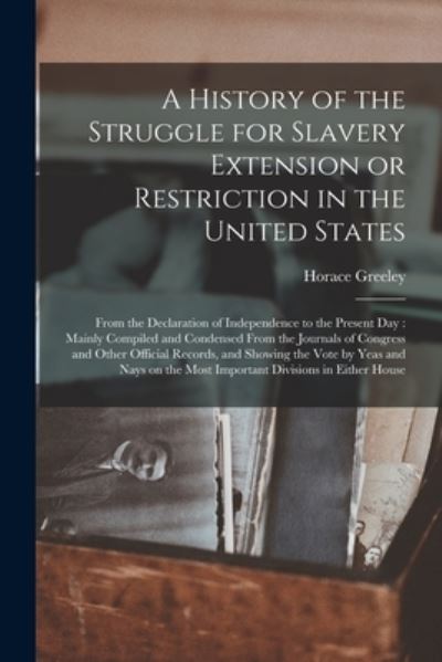 Cover for Horace 1811-1872 Greeley · A History of the Struggle for Slavery Extension or Restriction in the United States: From the Declaration of Independence to the Present Day: Mainly Compiled and Condensed From the Journals of Congress and Other Official Records, and Showing the Vote... (Paperback Book) (2021)