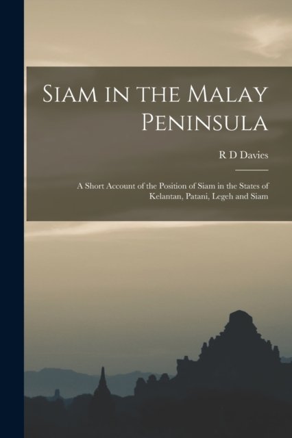 Cover for R D Davies · Siam in the Malay Peninsula: A Short Account of the Position of Siam in the States of Kelantan, Patani, Legeh and Siam (Pocketbok) (2022)