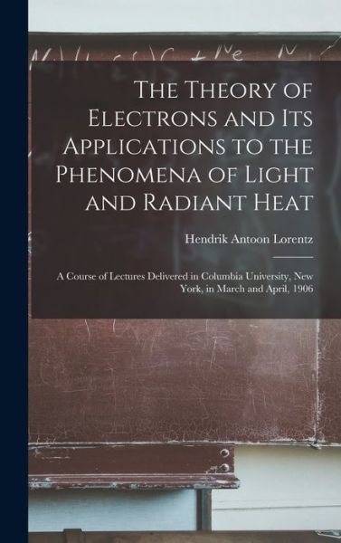 Cover for Hendrik Antoon Lorentz · Theory of Electrons and Its Applications to the Phenomena of Light and Radiant Heat (Book) (2022)