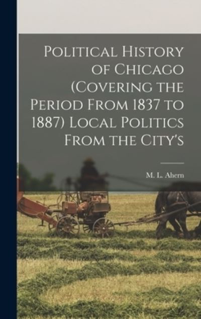 Cover for Ahern M. L · Political History of Chicago (covering the Period from 1837 to 1887) Local Politics from the City's (Book) (2022)