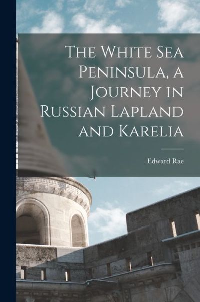 White Sea Peninsula, a Journey in Russian Lapland and Karelia - Edward Rae - Books - Creative Media Partners, LLC - 9781016973168 - October 27, 2022