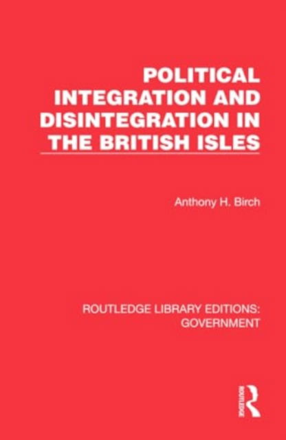 Political Integration and Disintegration in the British Isles - Routledge Library Editions: Government - Anthony H. Birch - Books - Taylor & Francis Ltd - 9781032784168 - June 26, 2024