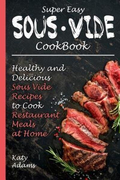 Super Easy Sous Vide Cookbook : Healthy & Delicious Sous Vide Recipes to Cook Restaurant Meals at Home - Katy Adams - Kirjat - Independently Published - 9781091251168 - perjantai 22. maaliskuuta 2019