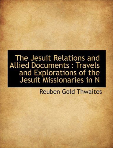 Cover for Reuben Gold Thwaites · The Jesuit Relations and Allied Documents: Travels and Explorations of the Jesuit Missionaries in N (Hardcover Book) (2009)