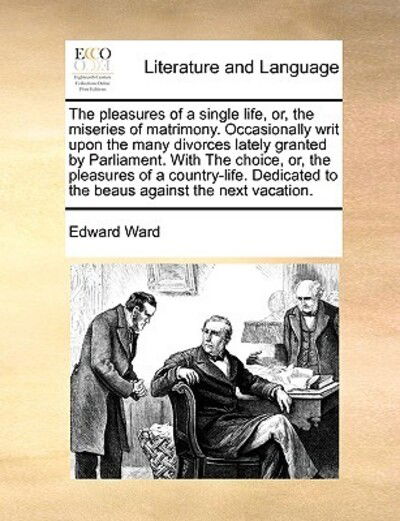 Cover for Edward Ward · The Pleasures of a Single Life, Or, the Miseries of Matrimony. Occasionally Writ Upon the Many Divorces Lately Granted by Parliament. with the Choice, Or, (Taschenbuch) (2010)