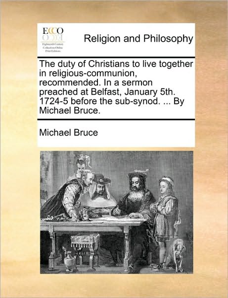 Cover for Michael Bruce · The Duty of Christians to Live Together in Religious-communion, Recommended. in a Sermon Preached at Belfast, January 5th. 1724-5 Before the Sub-synod. .. (Paperback Bog) (2010)