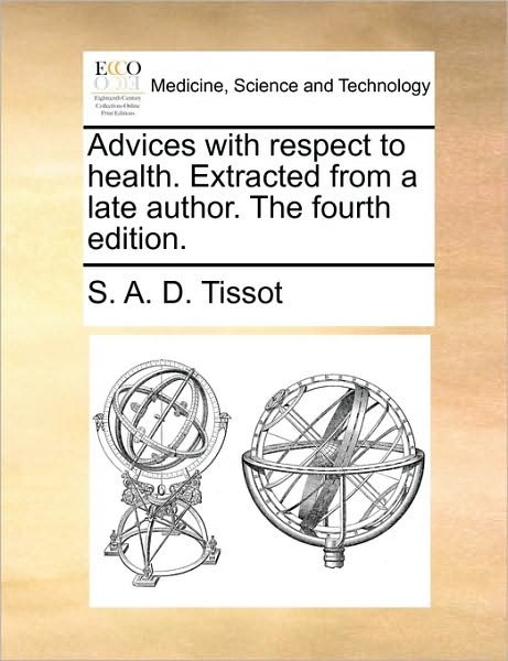 Advices with Respect to Health. Extracted from a Late Author. the Fourth Edition. - S a D Tissot - Kirjat - Gale Ecco, Print Editions - 9781170732168 - torstai 10. kesäkuuta 2010