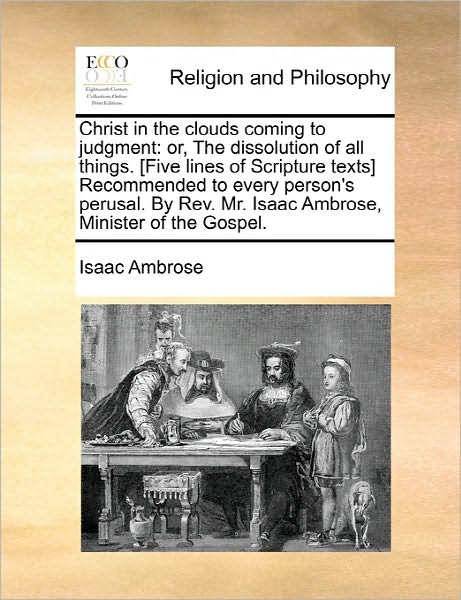 Christ in the Clouds Coming to Judgment: Or, the Dissolution of All Things. [five Lines of Scripture Texts] Recommended to Every Person's Perusal. by - Isaac Ambrose - Książki - Gale Ecco, Print Editions - 9781170831168 - 10 czerwca 2010