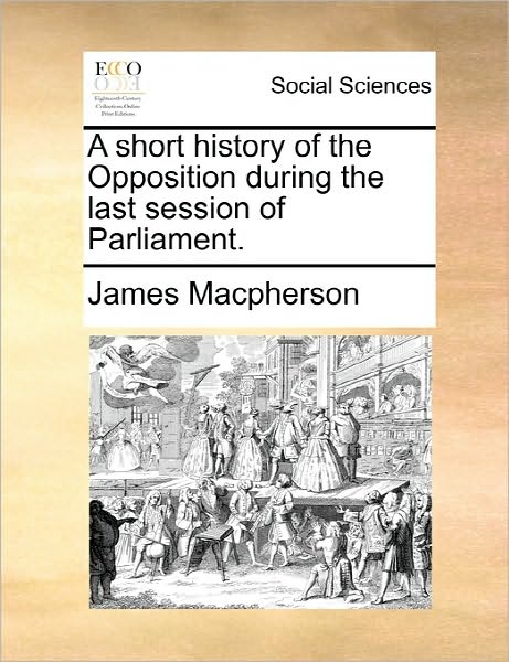 Cover for James Macpherson · A Short History of the Opposition During the Last Session of Parliament. (Paperback Book) (2010)