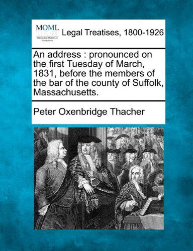 An Address: Pronounced on the First Tuesday of March, 1831, Before the Members of the Bar of the County of Suffolk, Massachusetts. - Peter Oxenbridge Thacher - Books - Gale, Making of Modern Law - 9781240006168 - December 17, 2010
