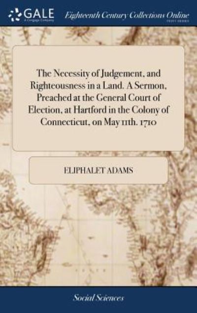 Cover for Eliphalet Adams · The Necessity of Judgement, and Righteousness in a Land. a Sermon, Preached at the General Court of Election, at Hartford in the Colony of Connecticut, on May 11th. 1710 (Hardcover Book) (2018)