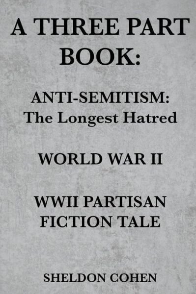 Cover for Sheldon Cohen · A Three Part Book: Anti-Semitism: The Longest Hatred / World War II / WWII Partisan Fiction Tale (Paperback Book) (2017)