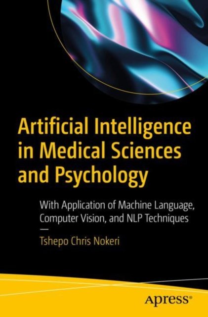 Cover for Tshepo Chris Nokeri · Artificial Intelligence in Medical Sciences and Psychology: With Application of Machine Language, Computer Vision, and NLP Techniques (Paperback Book) [1st edition] (2022)